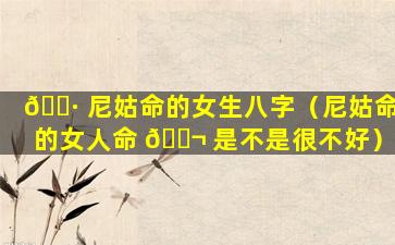 🌷 尼姑命的女生八字（尼姑命的女人命 🐬 是不是很不好）
